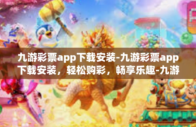 九游彩票app下载安装-九游彩票app下载安装，轻松购彩，畅享乐趣-九游彩票app下载安装
