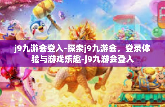j9九游会登入-探索j9九游会，登录体验与游戏乐趣-j9九游会登入