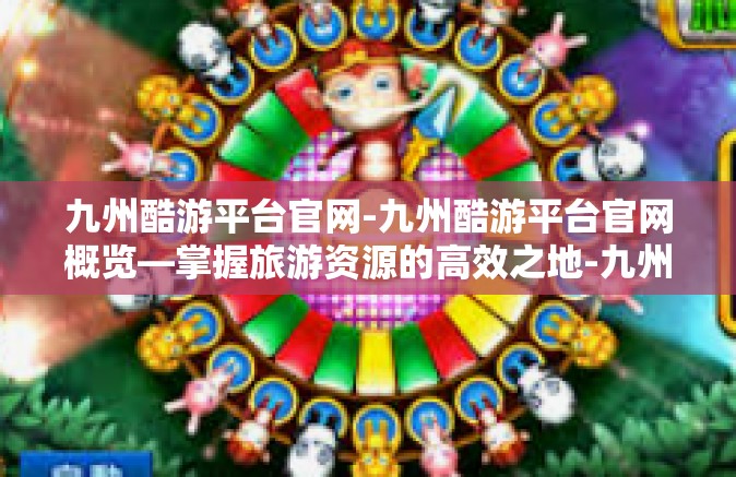 九州酷游平台官网-九州酷游平台官网概览—掌握旅游资源的高效之地-九州酷游平台官网