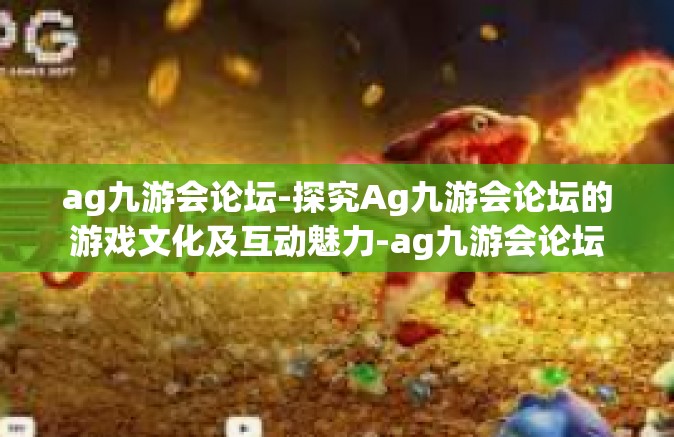 ag九游会论坛-探究Ag九游会论坛的游戏文化及互动魅力-ag九游会论坛