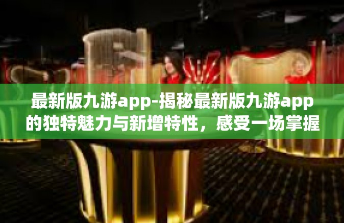 最新版九游app-揭秘最新版九游app的独特魅力与新增特性，感受一场掌握趣味体验的全新旅程-最新版九游app