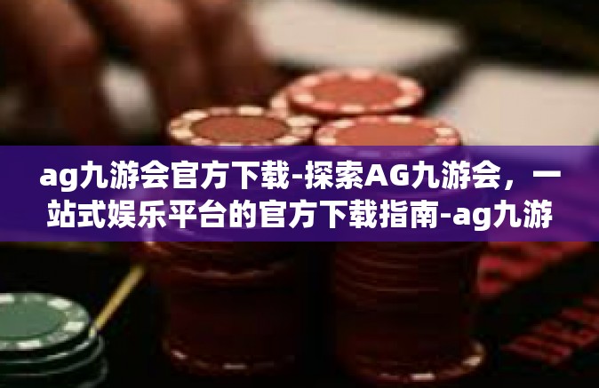 ag九游会官方下载-探索AG九游会，一站式娱乐平台的官方下载指南-ag九游会官方下载