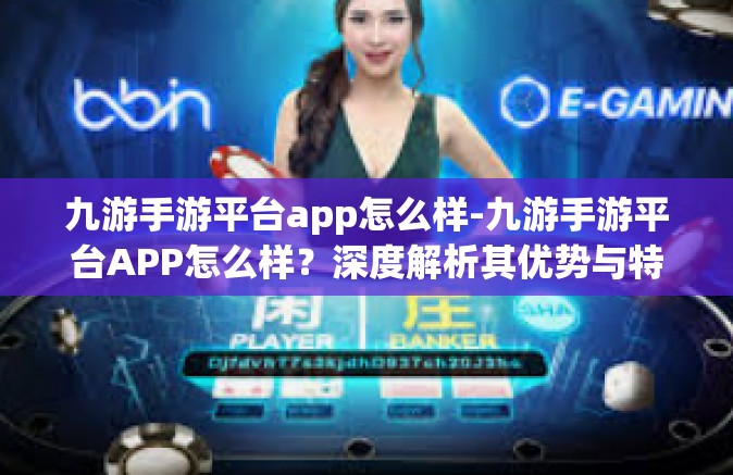 九游手游平台app怎么样-九游手游平台APP怎么样？深度解析其优势与特点-九游手游平台app怎么样