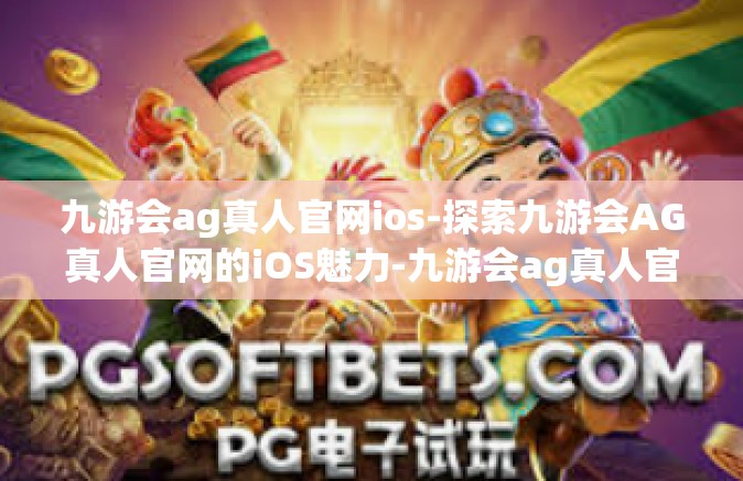 九游会ag真人官网ios-探索九游会AG真人官网的iOS魅力-九游会ag真人官网ios