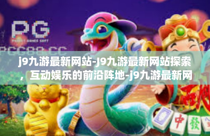 j9九游最新网站-J9九游最新网站探索，互动娱乐的前沿阵地-j9九游最新网站
