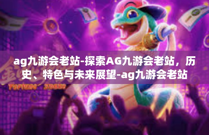 ag九游会老站-探索AG九游会老站，历史、特色与未来展望-ag九游会老站