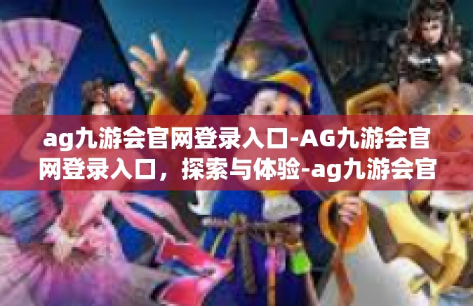 ag九游会官网登录入口-AG九游会官网登录入口，探索与体验-ag九游会官网登录入口