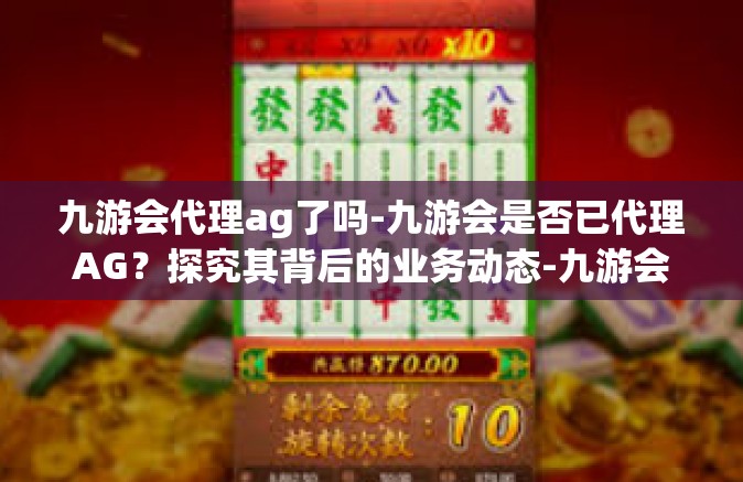 九游会代理ag了吗-九游会是否已代理AG？探究其背后的业务动态-九游会代理ag了吗
