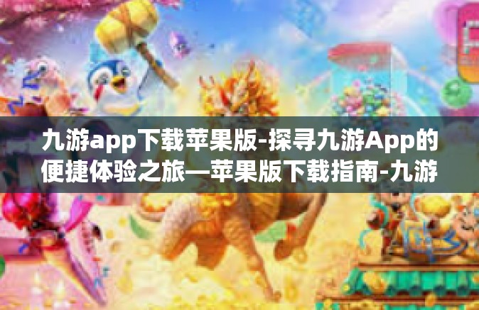 九游app下载苹果版-探寻九游App的便捷体验之旅—苹果版下载指南-九游app下载苹果版
