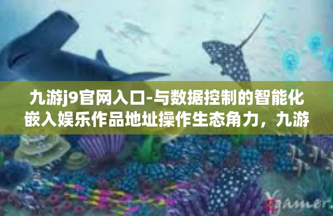 九游j9官网入口-与数据控制的智能化嵌入娱乐作品地址操作生态角力，九游j9官网入口探索之旅-九游j9官网入口