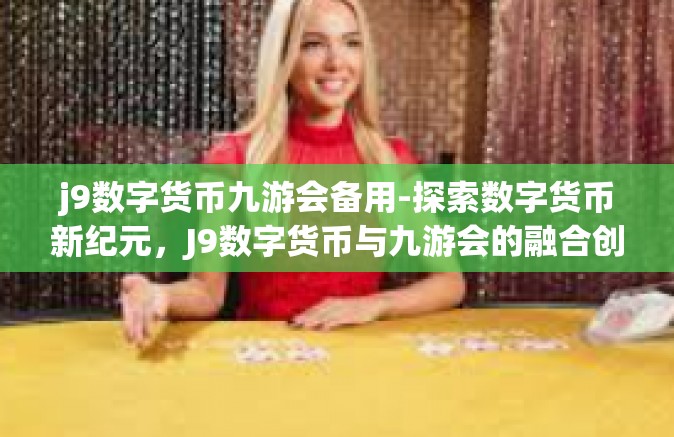 j9数字货币九游会备用-探索数字货币新纪元，J9数字货币与九游会的融合创新之路-j9数字货币九游会备用