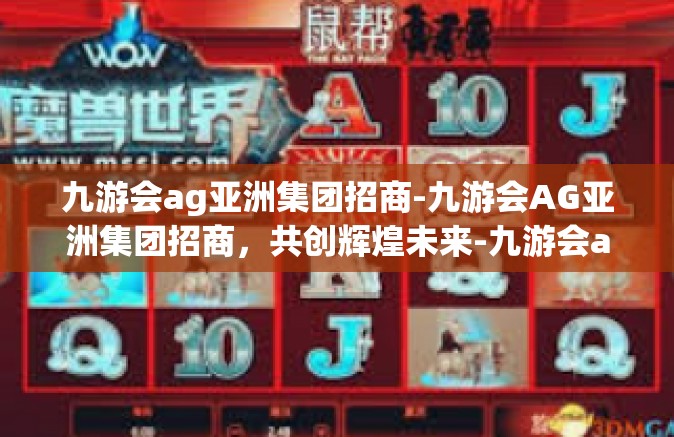 九游会ag亚洲集团招商-九游会AG亚洲集团招商，共创辉煌未来-九游会ag亚洲集团招商