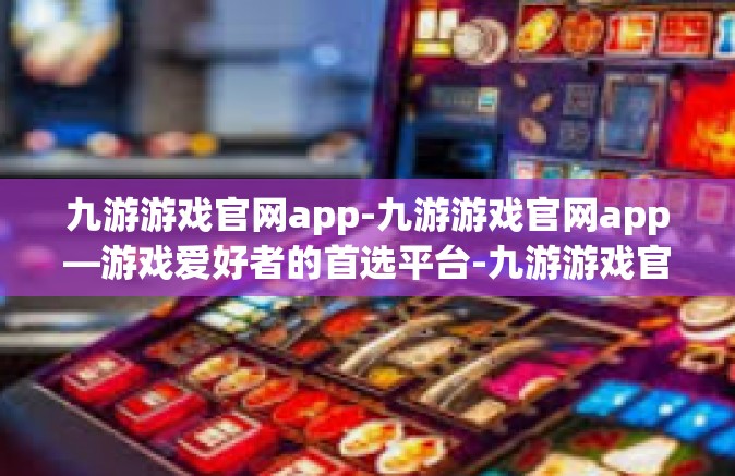 九游游戏官网app-九游游戏官网app—游戏爱好者的首选平台-九游游戏官网app
