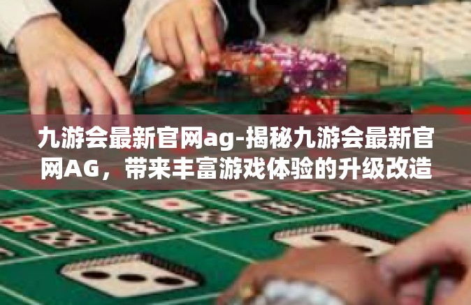 九游会最新官网ag-揭秘九游会最新官网AG，带来丰富游戏体验的升级改造之旅-九游会最新官网ag