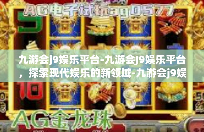 九游会j9娱乐平台-九游会J9娱乐平台，探索现代娱乐的新领域-九游会j9娱乐平台