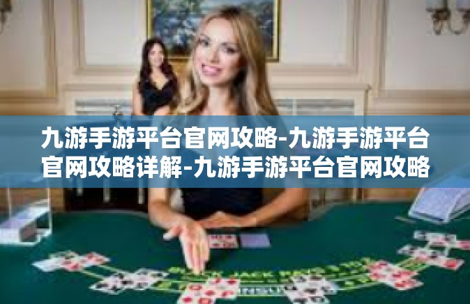 九游手游平台官网攻略-九游手游平台官网攻略详解-九游手游平台官网攻略