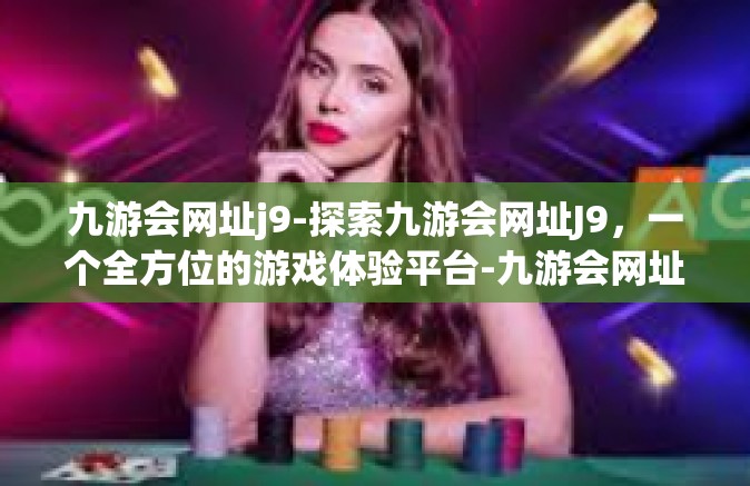 九游会网址j9-探索九游会网址J9，一个全方位的游戏体验平台-九游会网址j9