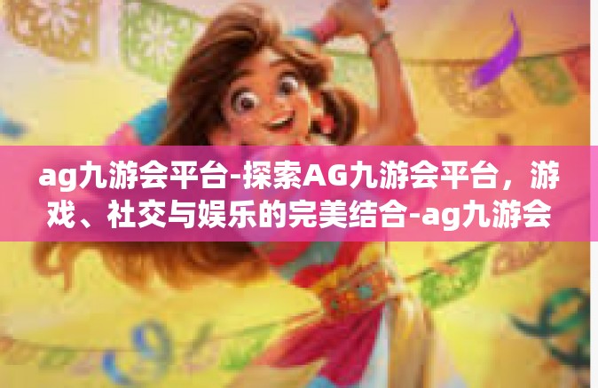 ag九游会平台-探索AG九游会平台，游戏、社交与娱乐的完美结合-ag九游会平台
