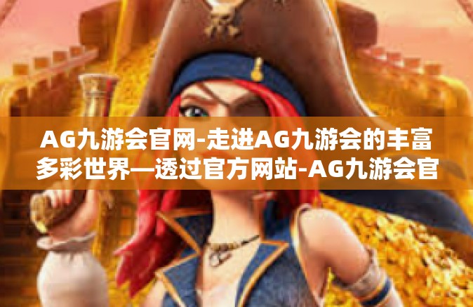 AG九游会官网-走进AG九游会的丰富多彩世界—透过官方网站-AG九游会官网
