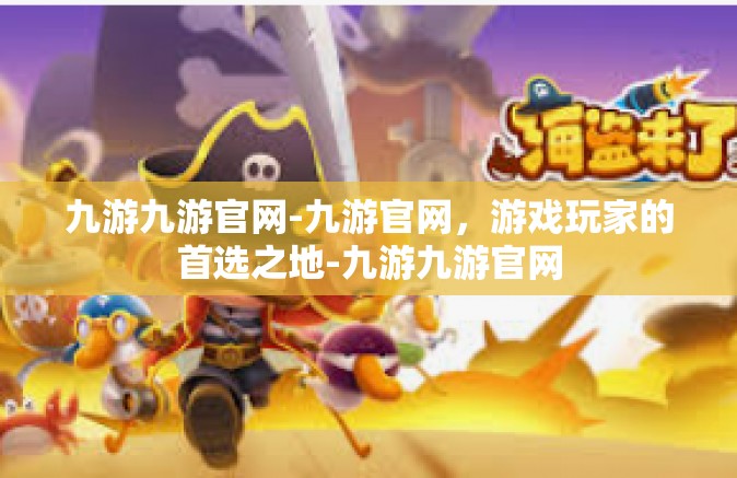 九游九游官网-九游官网，游戏玩家的首选之地-九游九游官网