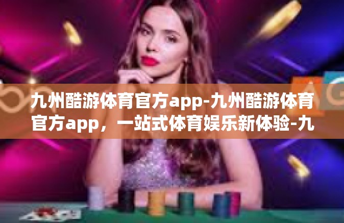 九州酷游体育官方app-九州酷游体育官方app，一站式体育娱乐新体验-九州酷游体育官方app