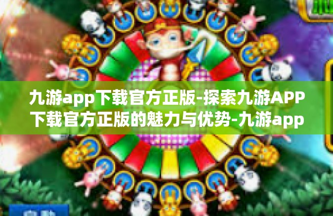 九游app下载官方正版-探索九游APP下载官方正版的魅力与优势-九游app下载官方正版