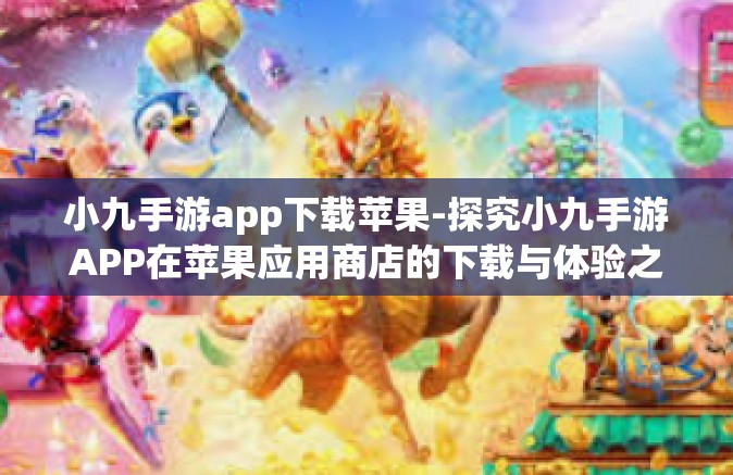 小九手游app下载苹果-探究小九手游APP在苹果应用商店的下载与体验之旅-小九手游app下载苹果
