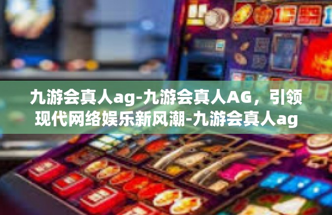 九游会真人ag-九游会真人AG，引领现代网络娱乐新风潮-九游会真人ag