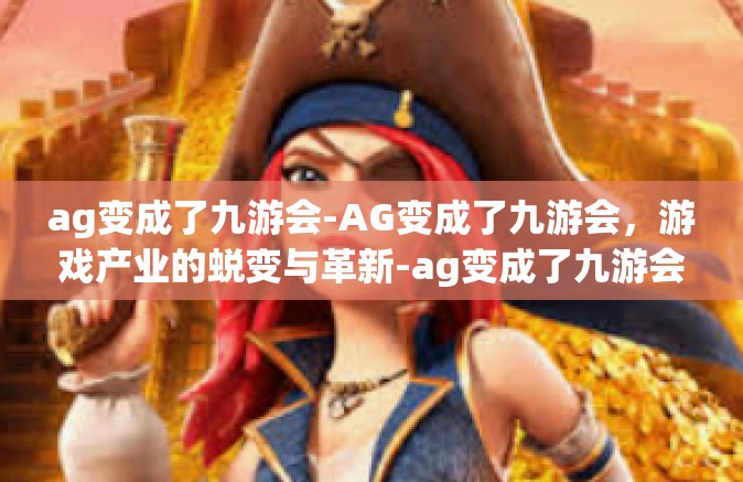 ag变成了九游会-AG变成了九游会，游戏产业的蜕变与革新-ag变成了九游会