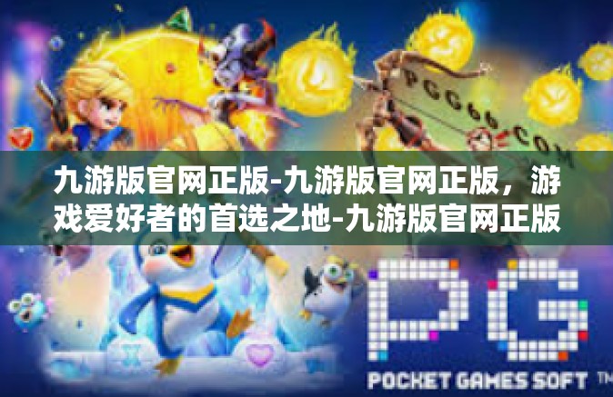 九游版官网正版-九游版官网正版，游戏爱好者的首选之地-九游版官网正版