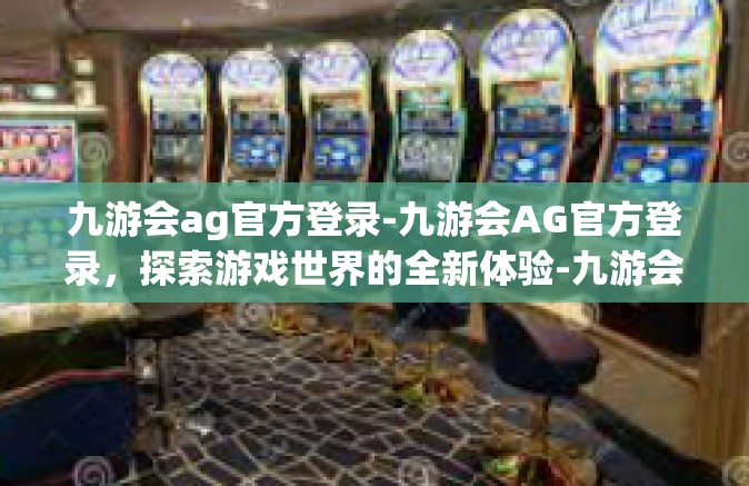 九游会ag官方登录-九游会AG官方登录，探索游戏世界的全新体验-九游会ag官方登录