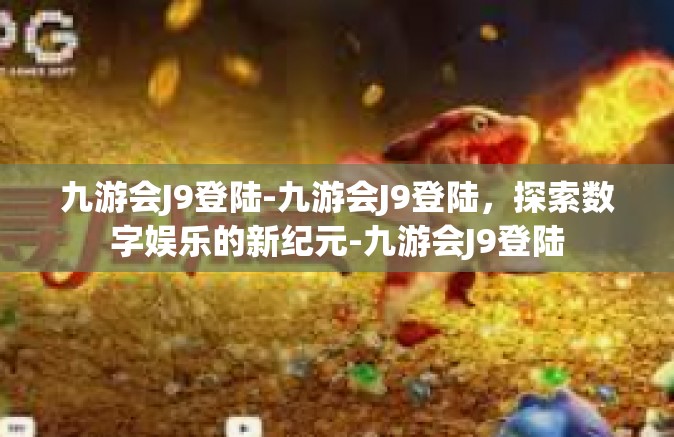 九游会J9登陆-九游会J9登陆，探索数字娱乐的新纪元-九游会J9登陆