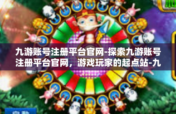 九游账号注册平台官网-探索九游账号注册平台官网，游戏玩家的起点站-九游账号注册平台官网