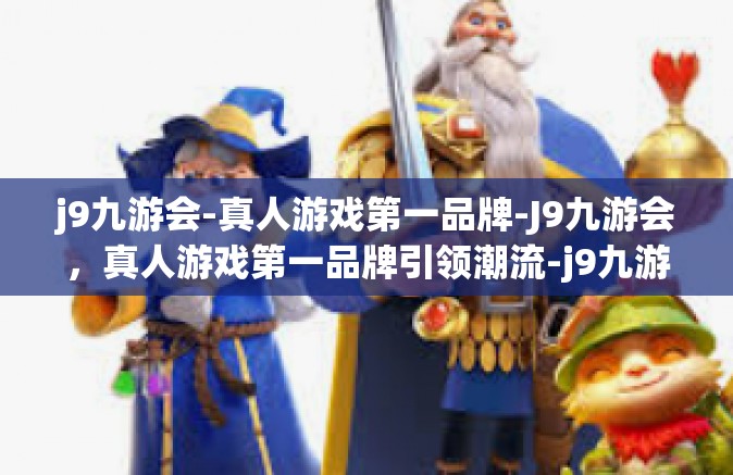 j9九游会-真人游戏第一品牌-J9九游会，真人游戏第一品牌引领潮流-j9九游会-真人游戏第一品牌
