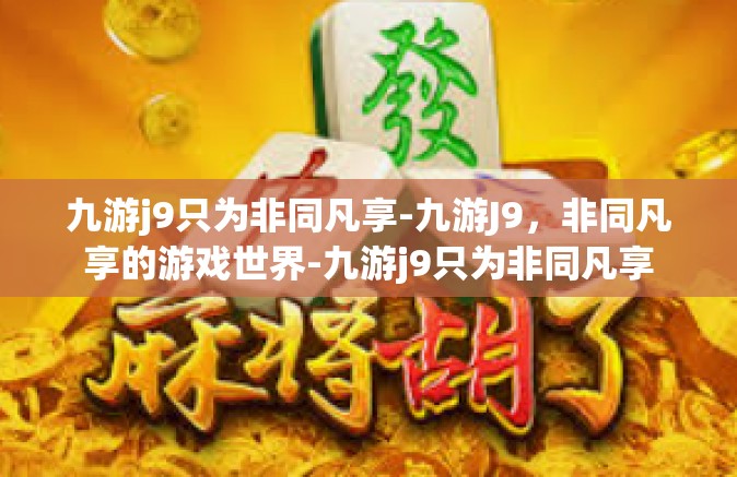 九游j9只为非同凡享-九游J9，非同凡享的游戏世界-九游j9只为非同凡享
