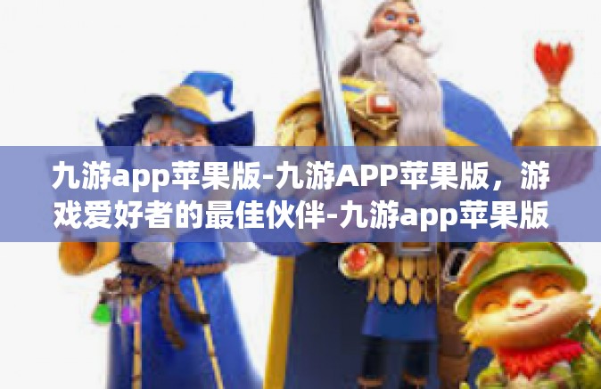 九游app苹果版-九游APP苹果版，游戏爱好者的最佳伙伴-九游app苹果版