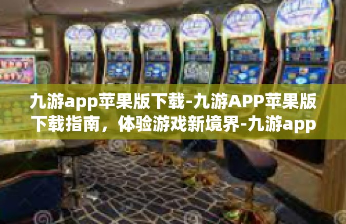 九游app苹果版下载-九游APP苹果版下载指南，体验游戏新境界-九游app苹果版下载