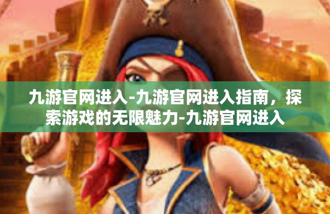 九游官网进入-九游官网进入指南，探索游戏的无限魅力-九游官网进入