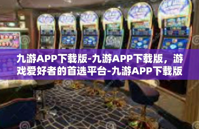 九游APP下载版-九游APP下载版，游戏爱好者的首选平台-九游APP下载版