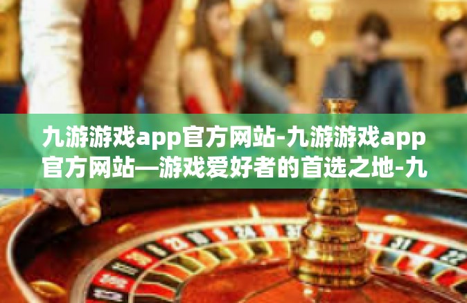九游游戏app官方网站-九游游戏app官方网站—游戏爱好者的首选之地-九游游戏app官方网站