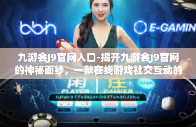 九游会J9官网入口-揭开九游会J9官网的神秘面纱，一款在线游戏社交互动的天堂门户！九游会J9官网入口