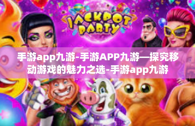 手游app九游-手游APP九游—探究移动游戏的魅力之选-手游app九游