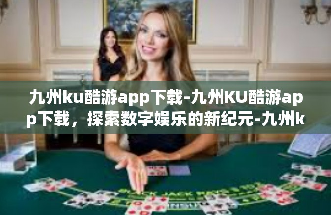 九州ku酷游app下载-九州KU酷游app下载，探索数字娱乐的新纪元-九州ku酷游app下载