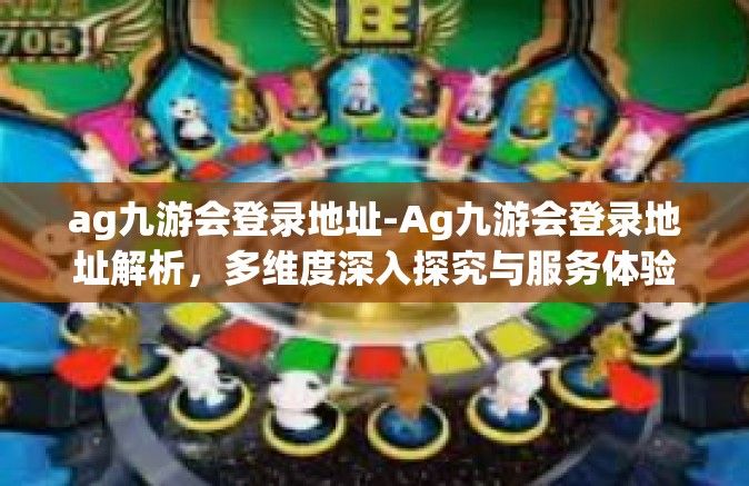 ag九游会登录地址-Ag九游会登录地址解析，多维度深入探究与服务体验指南-ag九游会登录地址