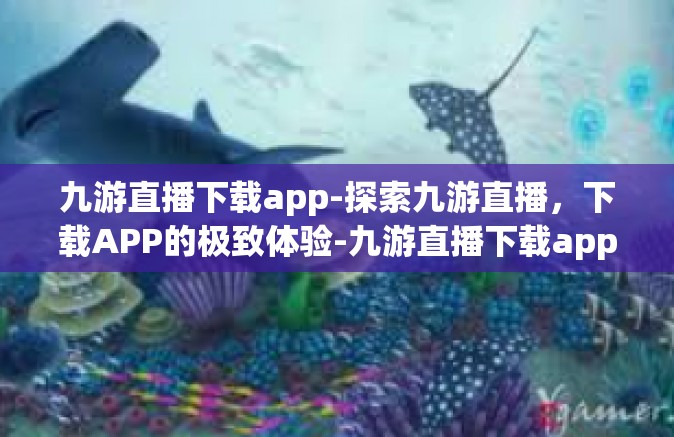 九游直播下载app-探索九游直播，下载APP的极致体验-九游直播下载app
