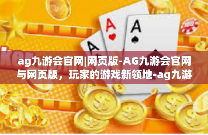 ag九游会官网|网页版-AG九游会官网与网页版，玩家的游戏新领地-ag九游会官网|网页版