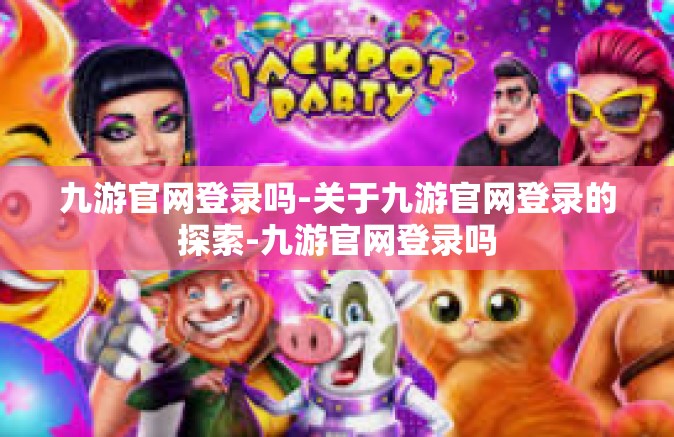 九游官网登录吗-关于九游官网登录的探索-九游官网登录吗