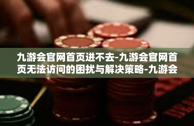 九游会官网首页进不去-九游会官网首页无法访问的困扰与解决策略-九游会官网首页进不去