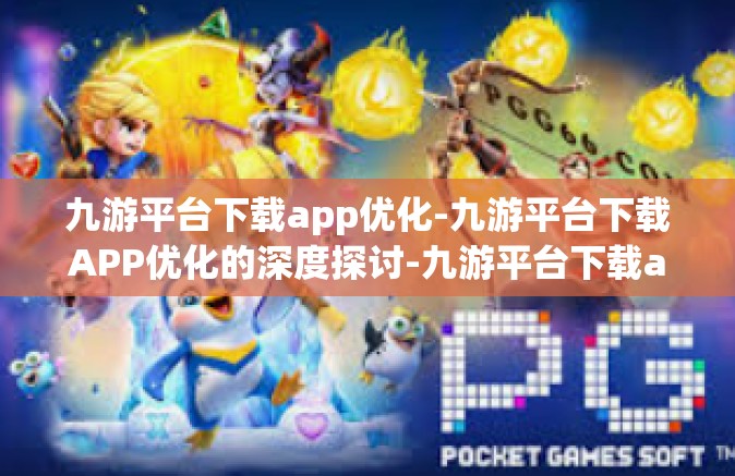 九游平台下载app优化-九游平台下载APP优化的深度探讨-九游平台下载app优化