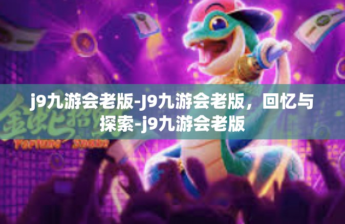 j9九游会老版-J9九游会老版，回忆与探索-j9九游会老版